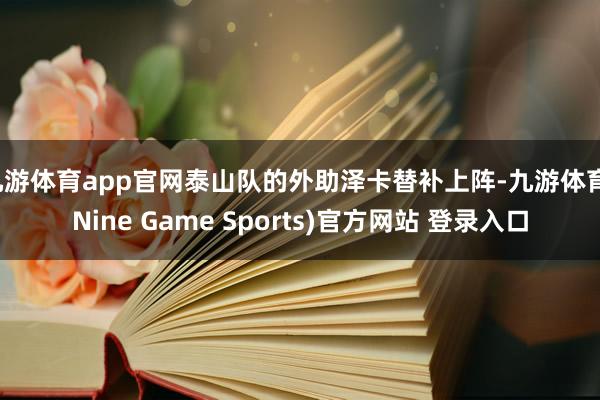 九游体育app官网泰山队的外助泽卡替补上阵-九游体育(Nine Game Sports)官方网站 登录入口