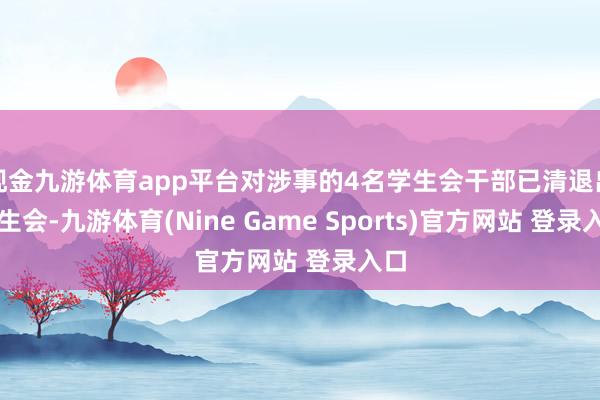 现金九游体育app平台对涉事的4名学生会干部已清退出学生会-九游体育(Nine Game Sports)官方网站 登录入口