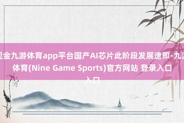 现金九游体育app平台国产AI芯片此阶段发展速即-九游体育(Nine Game Sports)官方网站 登录入口