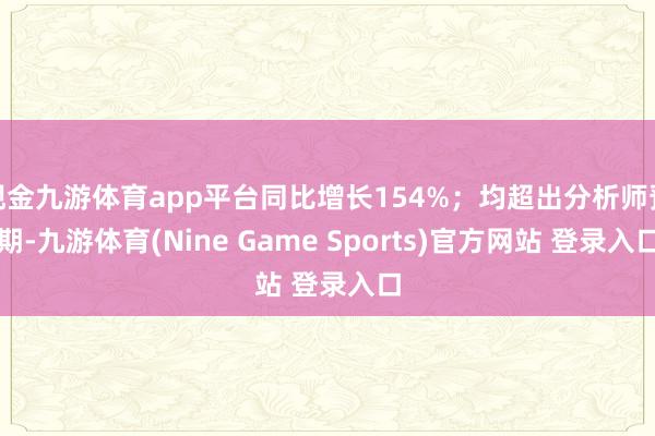 现金九游体育app平台同比增长154%；均超出分析师预期-九游体育(Nine Game Sports)官方网站 登录入口