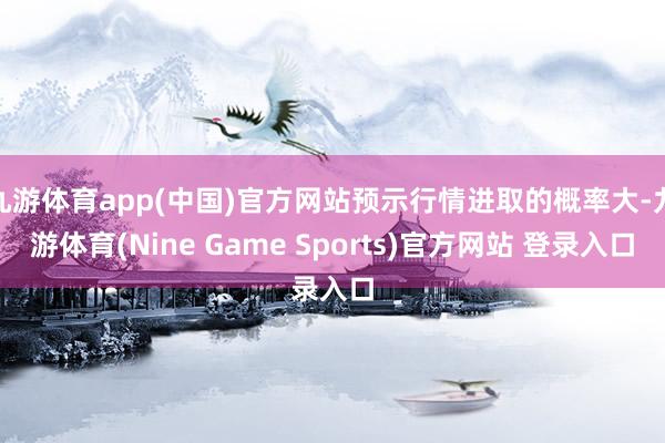 九游体育app(中国)官方网站预示行情进取的概率大-九游体育(Nine Game Sports)官方网站 登录入口