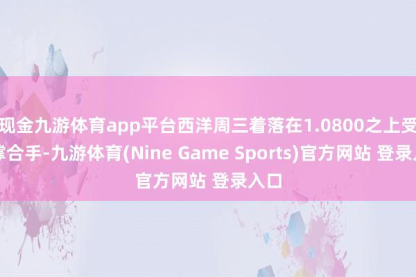 现金九游体育app平台西洋周三着落在1.0800之上受到撑合手-九游体育(Nine Game Sports)官方网站 登录入口