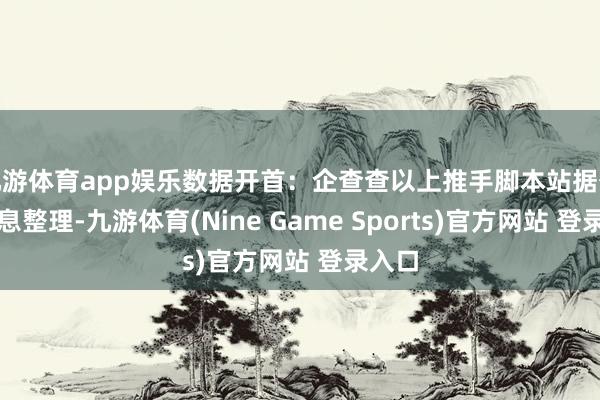 九游体育app娱乐数据开首：企查查以上推手脚本站据公开信息整理-九游体育(Nine Game Sports)官方网站 登录入口