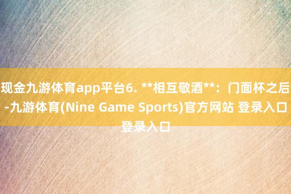 现金九游体育app平台6. **相互敬酒**：门面杯之后-九游体育(Nine Game Sports)官方网站 登录入口