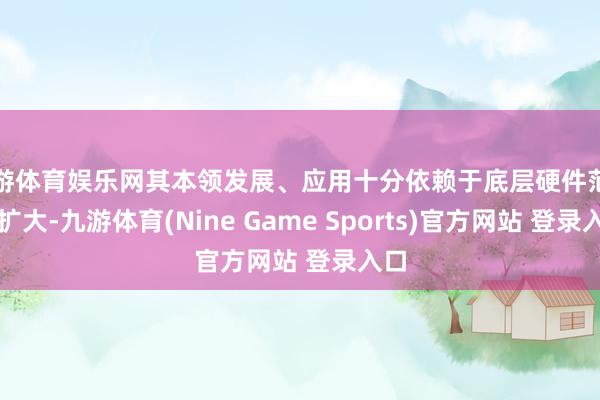 九游体育娱乐网其本领发展、应用十分依赖于底层硬件范围的扩大-九游体育(Nine Game Sports)官方网站 登录入口