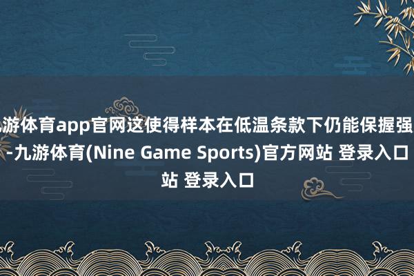 九游体育app官网这使得样本在低温条款下仍能保握强度-九游体育(Nine Game Sports)官方网站 登录入口