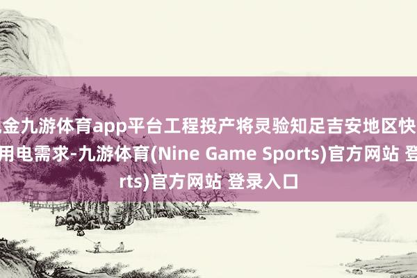 现金九游体育app平台工程投产将灵验知足吉安地区快速增长的用电需求-九游体育(Nine Game Sports)官方网站 登录入口