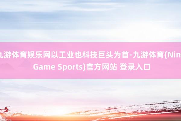 九游体育娱乐网以工业也科技巨头为首-九游体育(Nine Game Sports)官方网站 登录入口