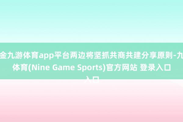 现金九游体育app平台两边将坚抓共商共建分享原则-九游体育(Nine Game Sports)官方网站 登录入口