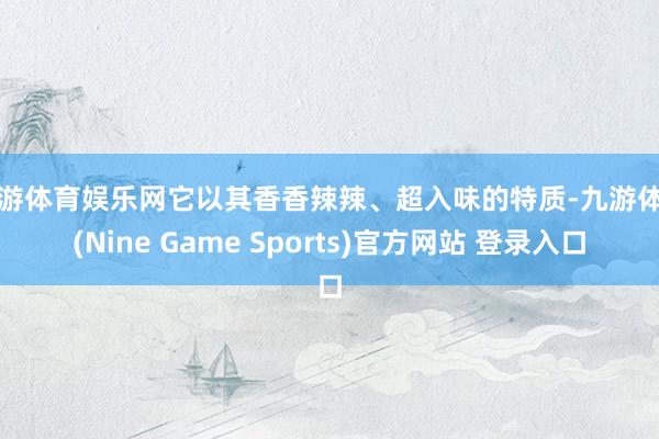 九游体育娱乐网它以其香香辣辣、超入味的特质-九游体育(Nine Game Sports)官方网站 登录入口