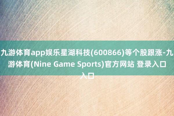 九游体育app娱乐星湖科技(600866)等个股跟涨-九游体育(Nine Game Sports)官方网站 登录入口