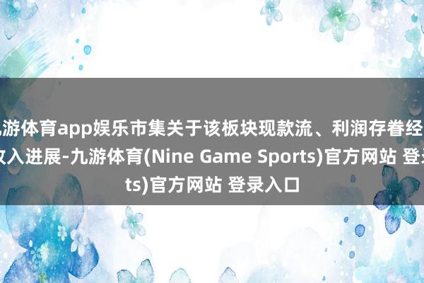 九游体育app娱乐市集关于该板块现款流、利润存眷经由高于收入进展-九游体育(Nine Game Sports)官方网站 登录入口