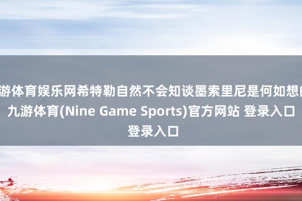 九游体育娱乐网希特勒自然不会知谈墨索里尼是何如想的-九游体育(Nine Game Sports)官方网站 登录入口