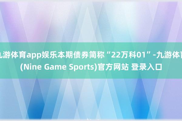 九游体育app娱乐本期债券简称“22万科01”-九游体育(Nine Game Sports)官方网站 登录入口